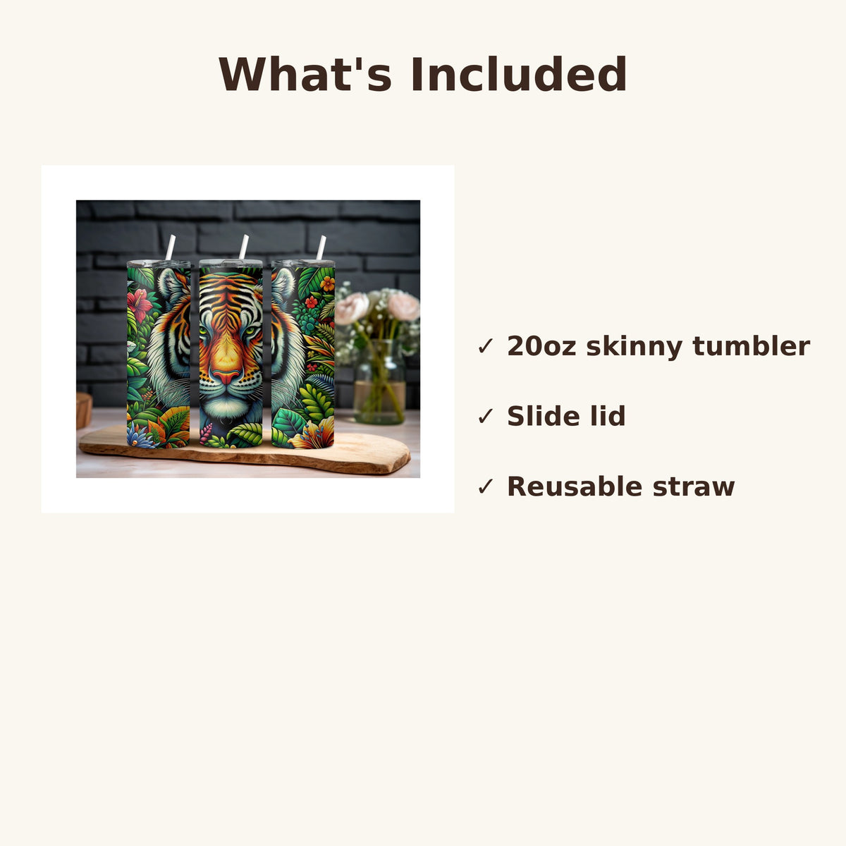 Exotic Jungle Tiger 20oz skinny tumbler, what's included: tumbler, slide lid, reusable straw